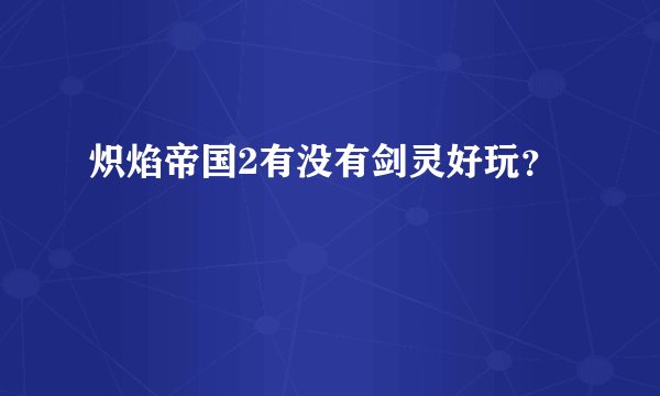 炽焰帝国2有没有剑灵好玩？