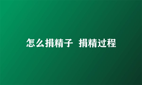 怎么捐精子  捐精过程