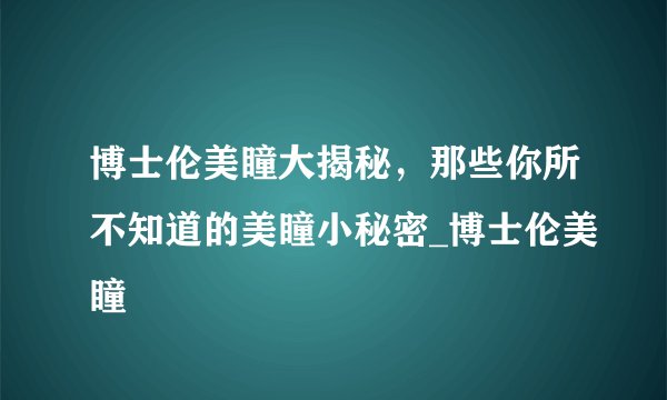 博士伦美瞳大揭秘,那些你所不知道的美瞳小秘密_博士伦美瞳