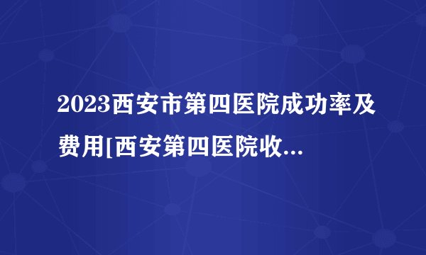 2023西安市第四医院成功率及费用[西安第四医院收费标准]