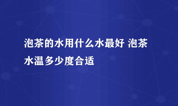 泡茶的水用什么水最好 泡茶水温多少度合适