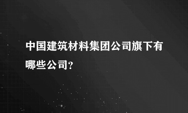 中国建筑材料集团公司旗下有哪些公司？