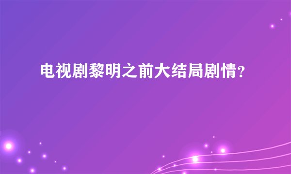 电视剧黎明之前大结局剧情？