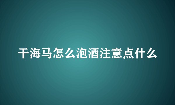 干海马怎么泡酒注意点什么