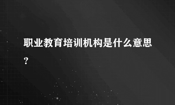 职业教育培训机构是什么意思？