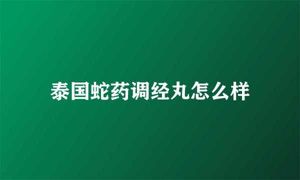 泰国蛇药调经丸怎么样