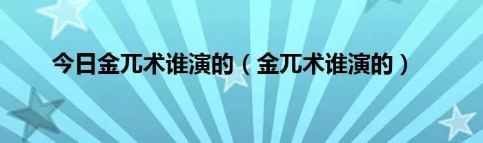 今日金兀术谁演的（金兀术谁演的）