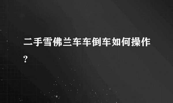 二手雪佛兰车车倒车如何操作?