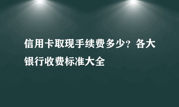 信用卡取现手续费多少?各大银行收费标准大全