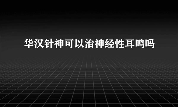 华汉针神可以治神经性耳鸣吗