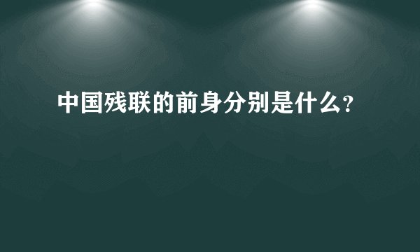 中国残联的前身分别是什么？