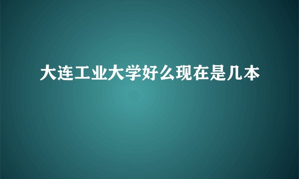 大连工业大学好么现在是几本