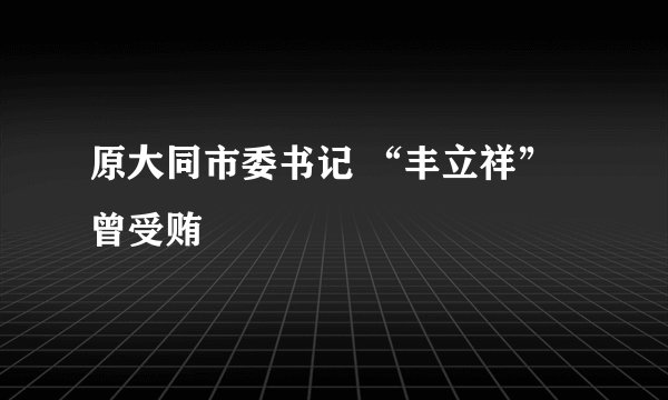 原大同市委书记 “丰立祥” 曾受贿