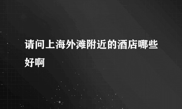 请问上海外滩附近的酒店哪些好啊