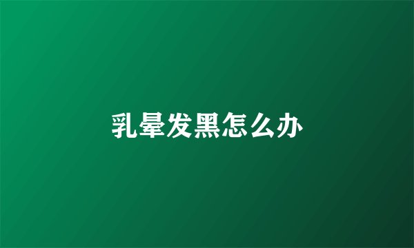 乳晕发黑怎么办