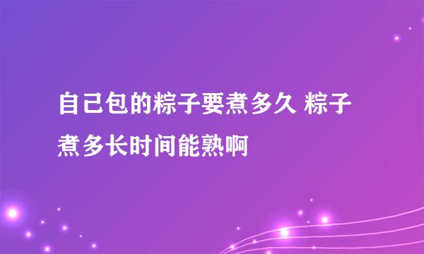 自己包的粽子要煮多久 粽子煮多长时间能熟啊
