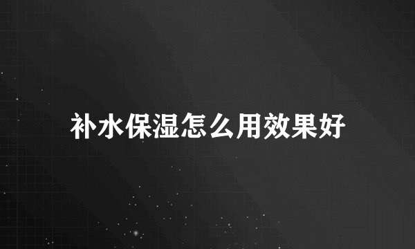 补水保湿怎么用效果好
