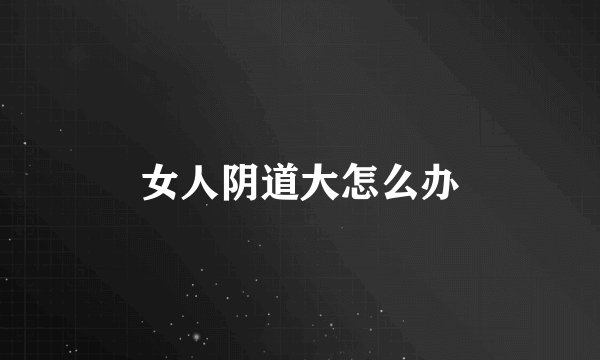 女人阴道大怎么办