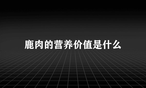 鹿肉的营养价值是什么