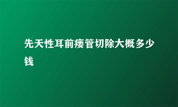 先天性耳前瘘管切除大概多少钱