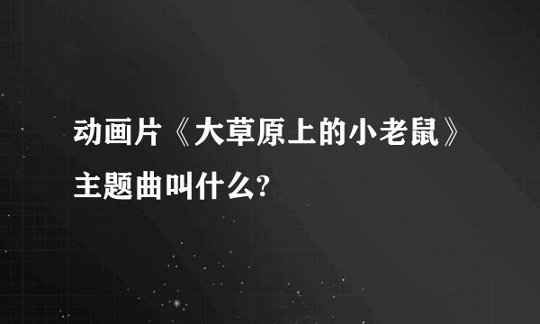 动画片《大草原上的小老鼠》主题曲叫什么?