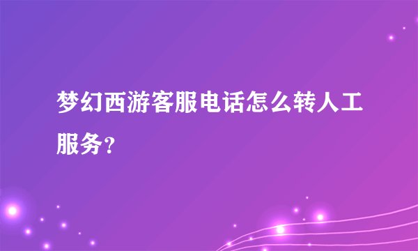梦幻西游客服电话怎么转人工服务？
