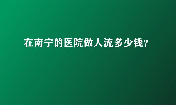 在南宁的医院做人流多少钱？