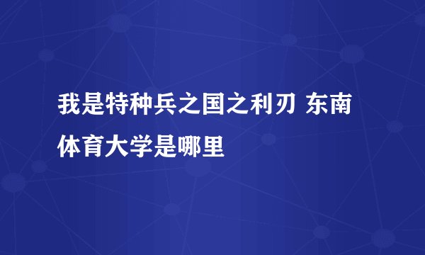 我是特种兵之国之利刃 东南体育大学是哪里