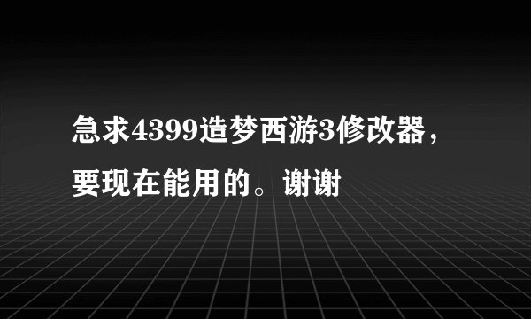 急求4399造梦西游3修改器,要现在能用的。谢谢