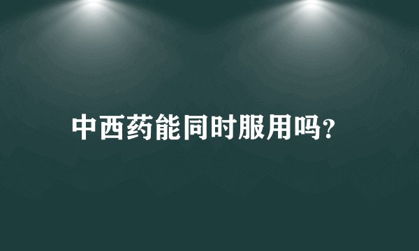 中西药能同时服用吗？
