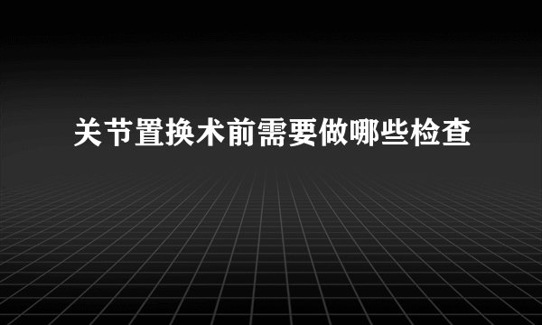 关节置换术前需要做哪些检查