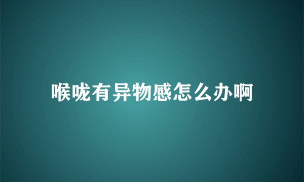 喉咙有异物感怎么办啊