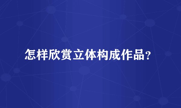 怎样欣赏立体构成作品?