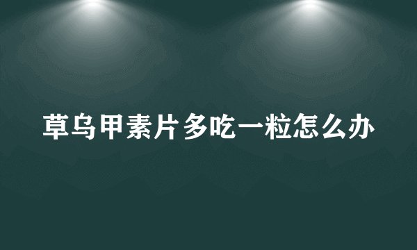 草乌甲素片多吃一粒怎么办