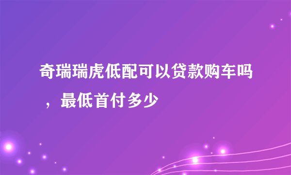 奇瑞瑞虎低配可以贷款购车吗 ，最低首付多少