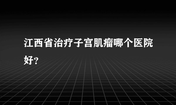 江西省治疗子宫肌瘤哪个医院好？