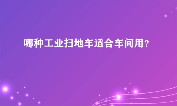 哪种工业扫地车适合车间用？