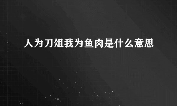 人为刀俎我为鱼肉是什么意思