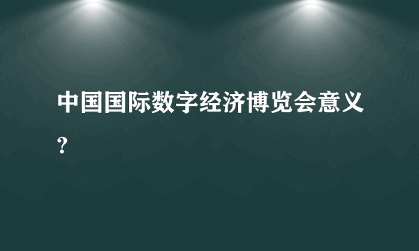 中国国际数字经济博览会意义？