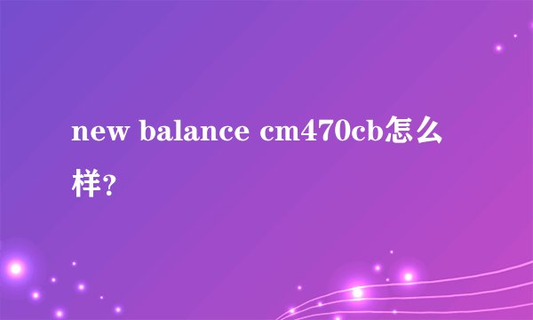 new balance cm470cb怎么样？