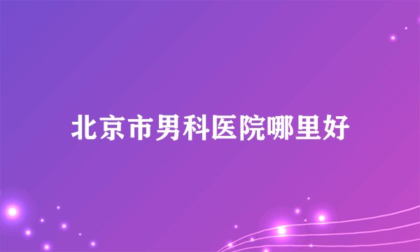 北京市男科医院哪里好