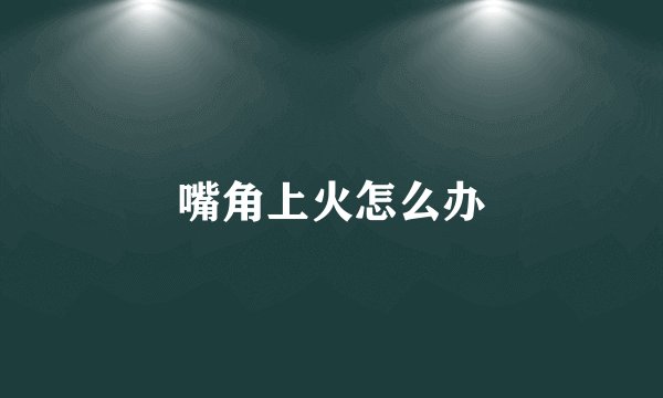 嘴角上火怎么办
