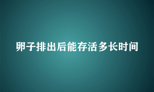 卵子排出后能存活多长时间