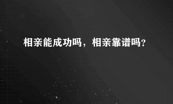 相亲能成功吗，相亲靠谱吗？