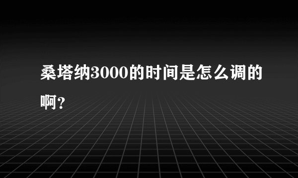桑塔纳3000的时间是怎么调的啊？