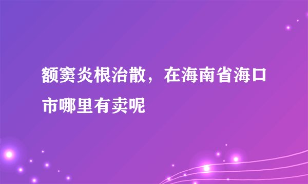 额窦炎根治散，在海南省海口市哪里有卖呢