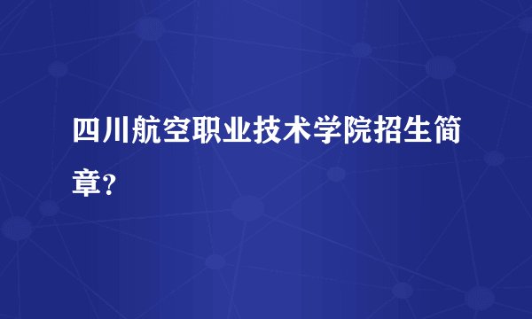 四川航空职业技术学院招生简章？