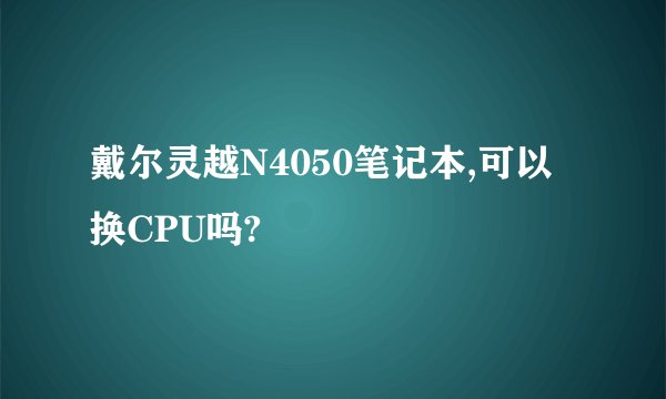 戴尔灵越N4050笔记本,可以换CPU吗?