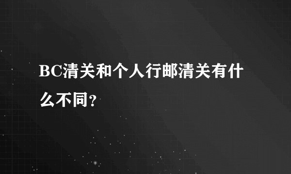 BC清关和个人行邮清关有什么不同？