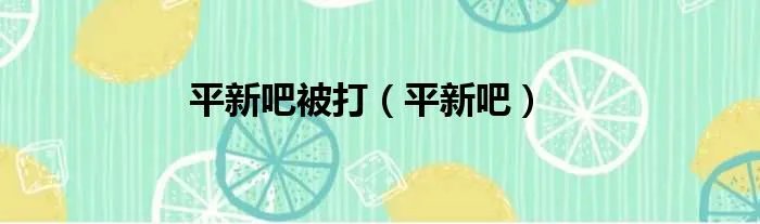 平新吧被打（平新吧）